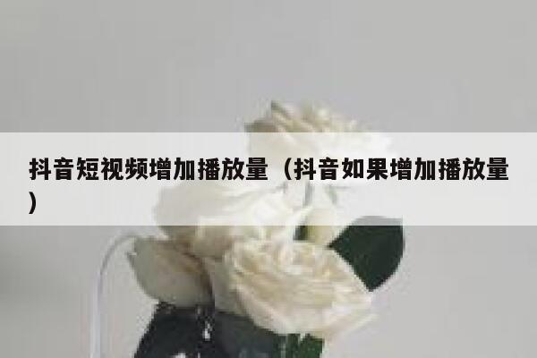 抖音短视频增加播放量（抖音如果增加播放量） 第1张
