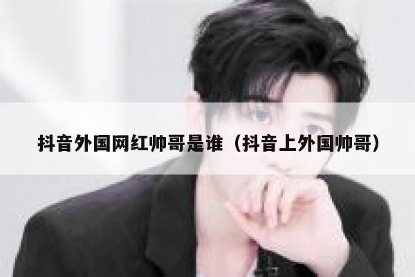 抖音外国网红帅哥是谁（抖音上外国帅哥） 第1张