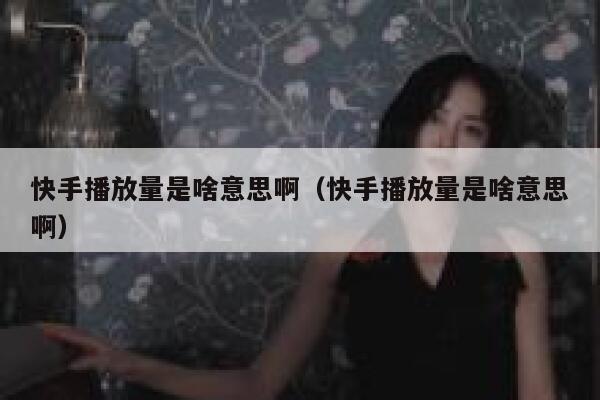 快手播放量是啥意思啊（快手播放量是啥意思啊） 第1张
