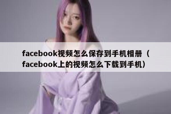 facebook视频怎么保存到手机相册（facebook上的视频怎么下载到手机） 第1张