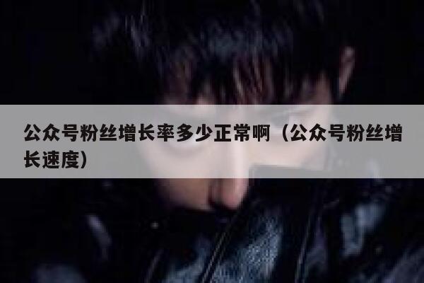 公众号粉丝增长率多少正常啊（公众号粉丝增长速度） 第1张