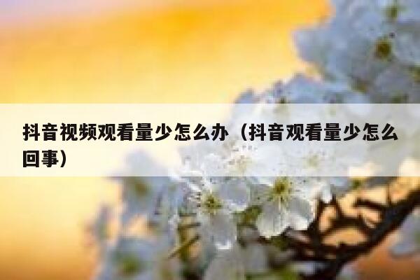 抖音视频观看量少怎么办（抖音观看量少怎么回事） 第1张