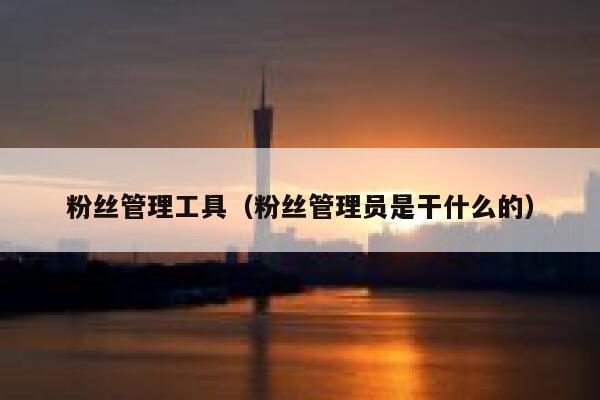 粉丝管理工具（粉丝管理员是干什么的） 第1张