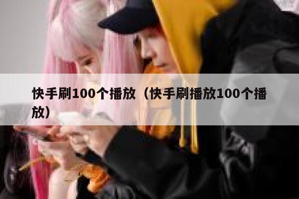 快手刷100个播放（快手刷播放100个播放） 第1张