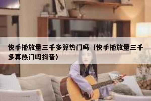 快手播放量三千多算热门吗（快手播放量三千多算热门吗抖音） 第1张