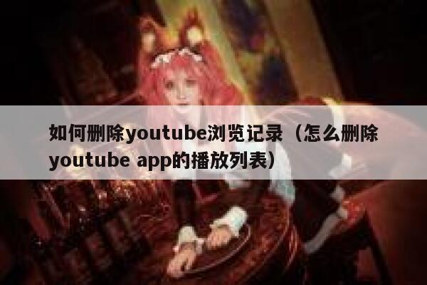 如何删除youtube浏览记录（怎么删除youtube app的播放列表） 第1张