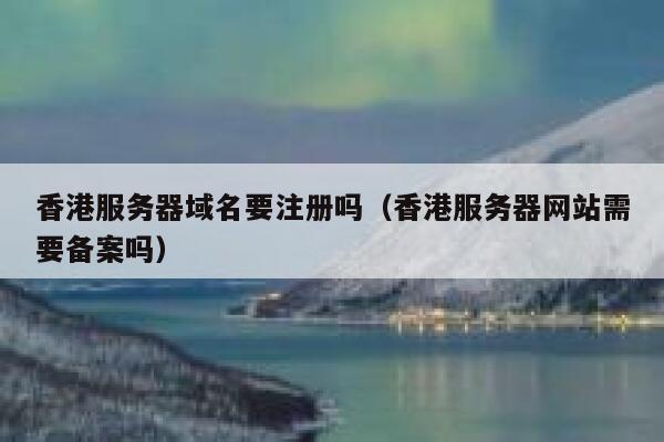 香港服务器域名要注册吗（香港服务器网站需要备案吗） 第1张