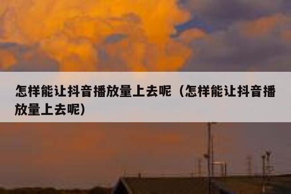 怎样能让抖音播放量上去呢（怎样能让抖音播放量上去呢） 第1张