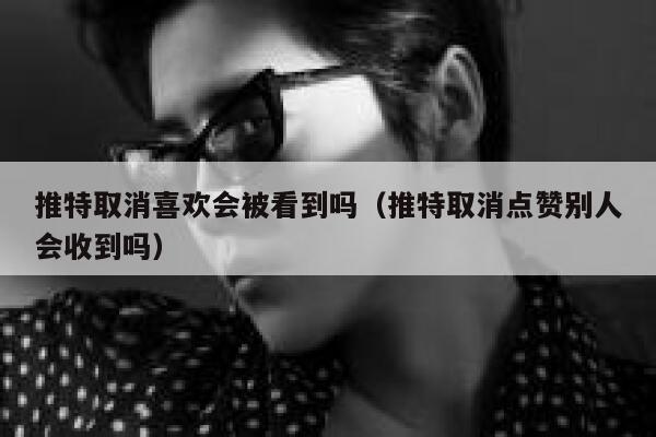推特取消喜欢会被看到吗（推特取消点赞别人会收到吗） 第1张