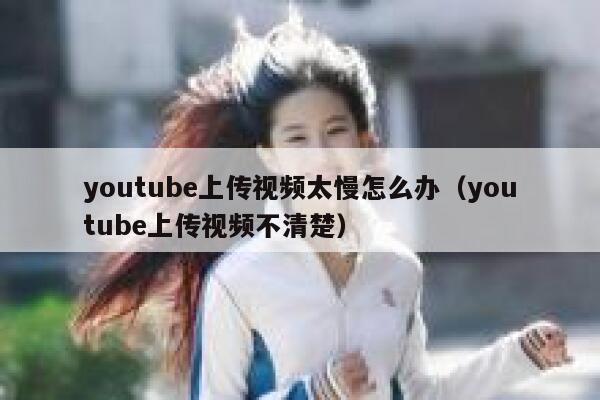youtube上传视频太慢怎么办（youtube上传视频不清楚） 第1张