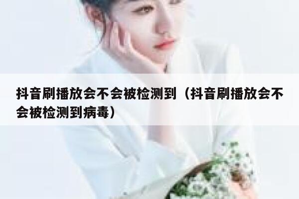 抖音刷播放会不会被检测到（抖音刷播放会不会被检测到病毒） 第1张