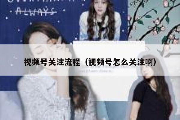 视频号关注流程（视频号怎么关注啊） 第1张