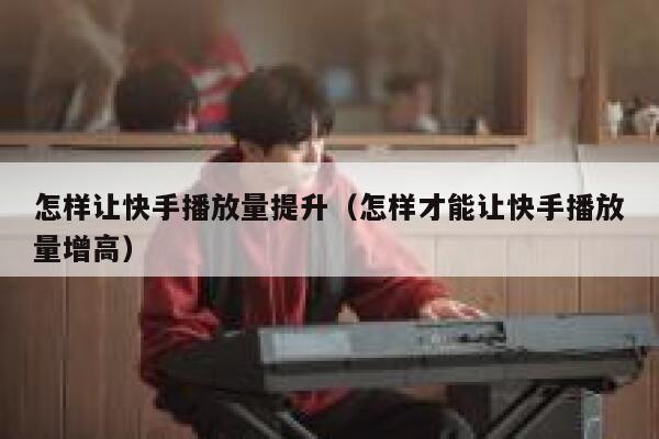 怎样让快手播放量提升（怎样才能让快手播放量增高） 第1张