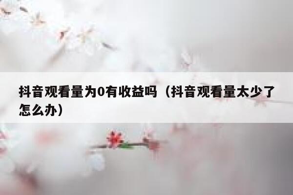 抖音观看量为0有收益吗（抖音观看量太少了怎么办） 第1张