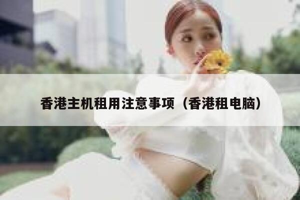 香港主机租用注意事项（香港租电脑） 第1张