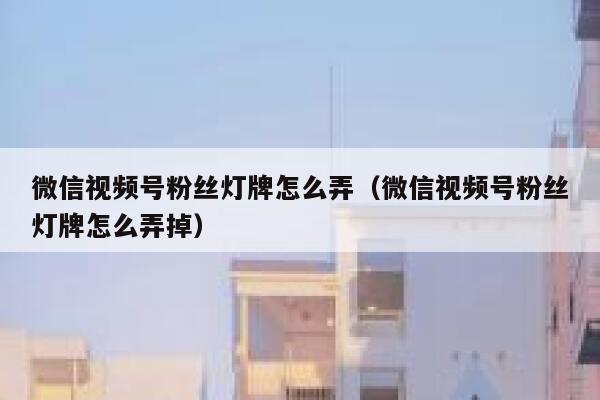 微信视频号粉丝灯牌怎么弄（微信视频号粉丝灯牌怎么弄掉） 第1张