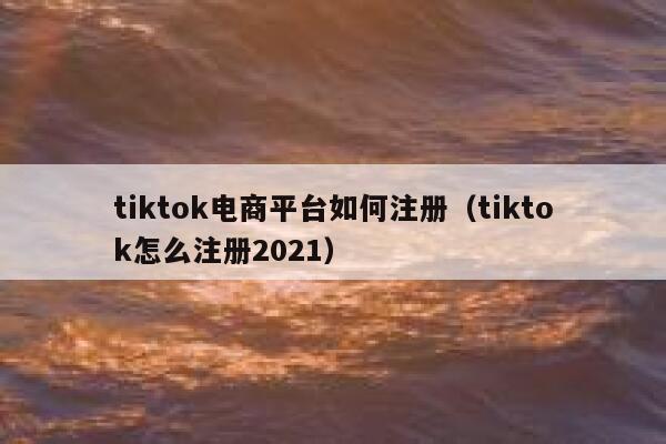 tiktok电商平台如何注册（tiktok怎么注册2021） 第1张
