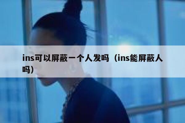 ins可以屏蔽一个人发吗（ins能屏蔽人吗） 第1张