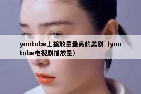 youtube上播放量最高的美剧（youtube电视剧播放量） 第1张