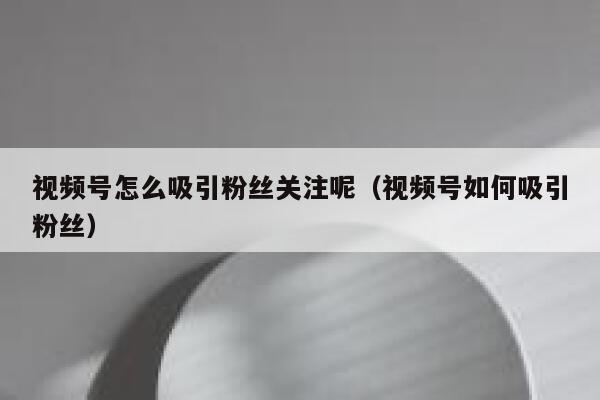 视频号怎么吸引粉丝关注呢（视频号如何吸引粉丝） 第1张