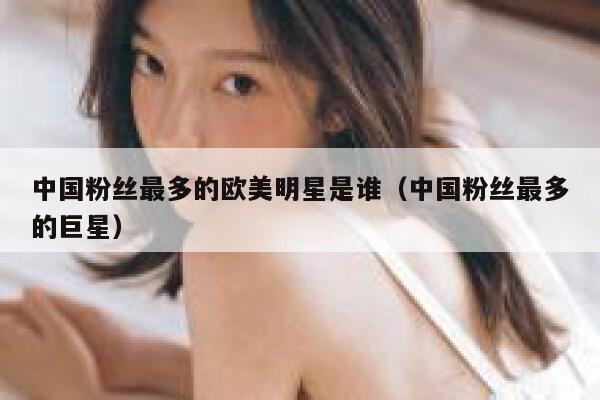 中国粉丝最多的欧美明星是谁（中国粉丝最多的巨星） 第1张
