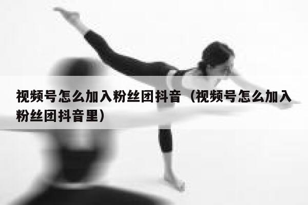 视频号怎么加入粉丝团抖音（视频号怎么加入粉丝团抖音里） 第1张