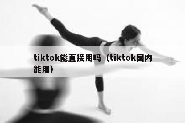 tiktok能直接用吗（tiktok国内能用） 第1张