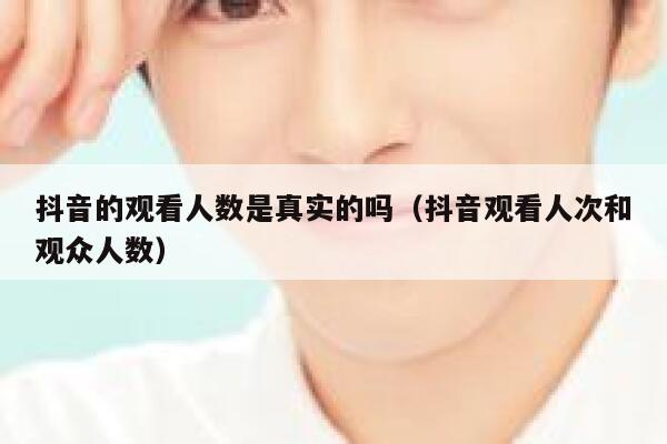 抖音的观看人数是真实的吗（抖音观看人次和观众人数） 第1张