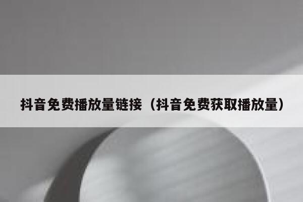 抖音免费播放量链接（抖音免费获取播放量） 第1张