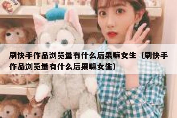 刷快手作品浏览量有什么后果嘛女生（刷快手作品浏览量有什么后果嘛女生） 第1张
