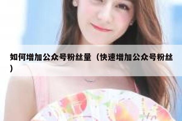 如何增加公众号粉丝量（快速增加公众号粉丝） 第1张