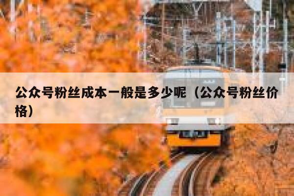 公众号粉丝成本一般是多少呢（公众号粉丝价格） 第1张