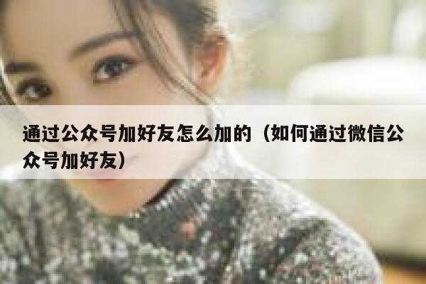 通过公众号加好友怎么加的（如何通过微信公众号加好友） 第1张