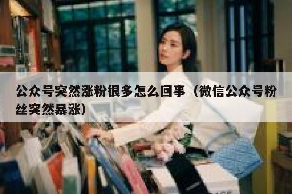 公众号突然涨粉很多怎么回事（微信公众号粉丝突然暴涨） 第1张
