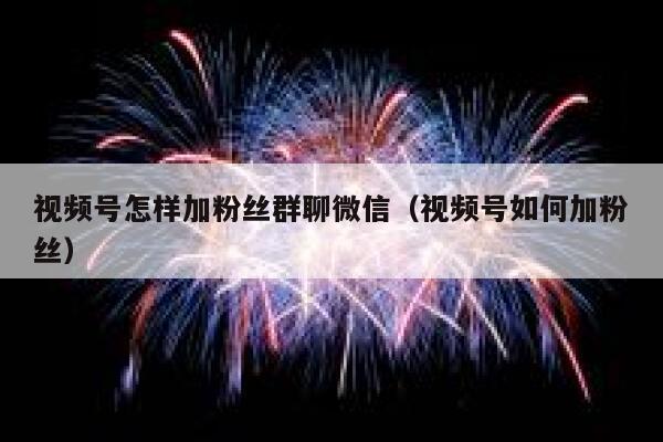 视频号怎样加粉丝群聊微信（视频号如何加粉丝） 第1张