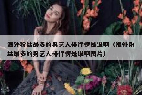 海外粉丝最多的男艺人排行榜是谁啊（海外粉丝最多的男艺人排行榜是谁啊图片） 第1张