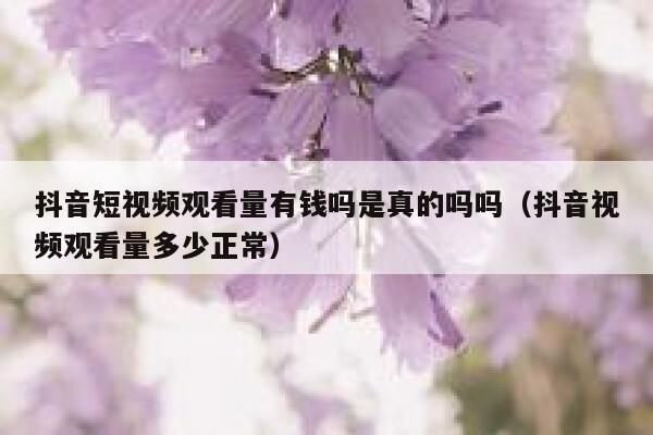 抖音短视频观看量有钱吗是真的吗吗（抖音视频观看量多少正常） 第1张