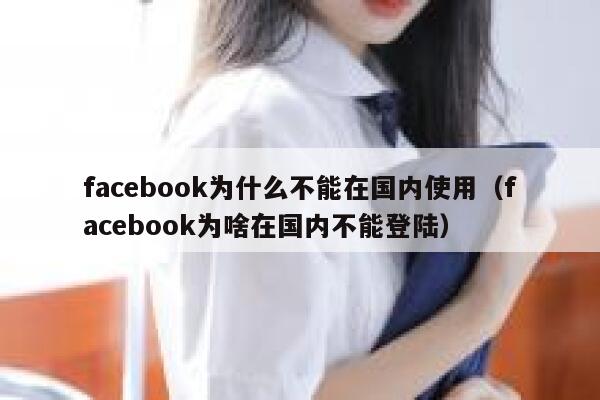 facebook为什么不能在国内使用（facebook为啥在国内不能登陆） 第1张