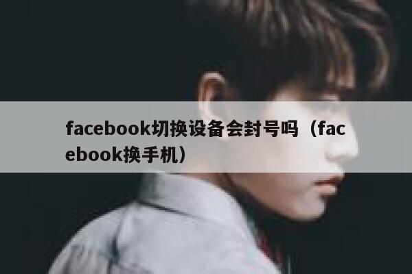 facebook切换设备会封号吗（facebook换手机） 第1张
