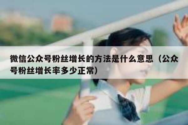 微信公众号粉丝增长的方法是什么意思（公众号粉丝增长率多少正常） 第1张