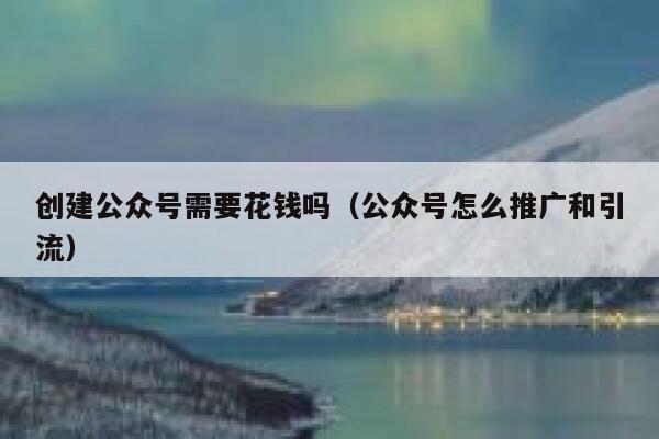 创建公众号需要花钱吗（公众号怎么推广和引流） 第1张