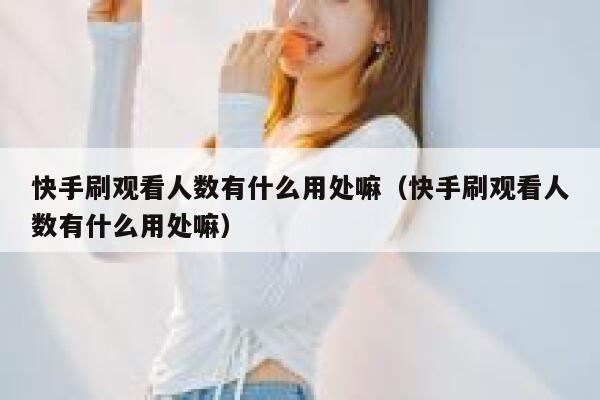 快手刷观看人数有什么用处嘛（快手刷观看人数有什么用处嘛） 第1张