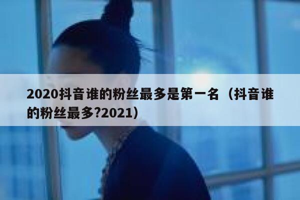 2020抖音谁的粉丝最多是第一名（抖音谁的粉丝最多?2021） 第1张
