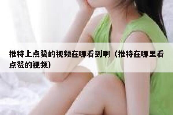 推特上点赞的视频在哪看到啊（推特在哪里看点赞的视频） 第1张