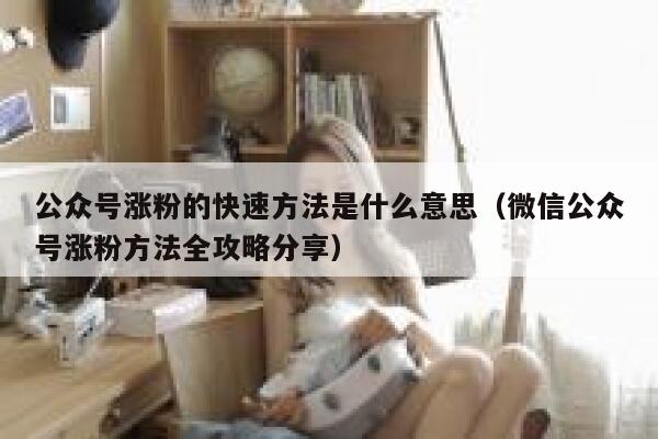 公众号涨粉的快速方法是什么意思（微信公众号涨粉方法全攻略分享） 第1张