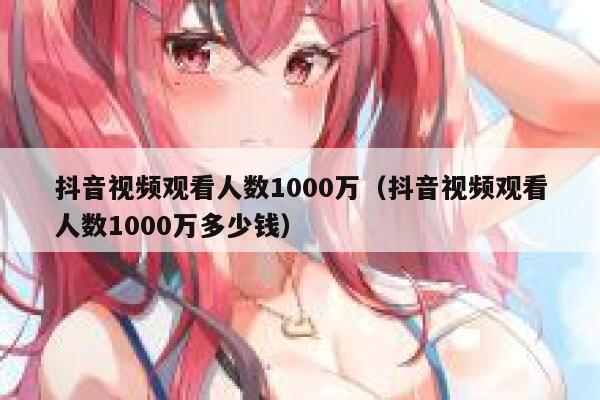 抖音视频观看人数1000万（抖音视频观看人数1000万多少钱） 第1张