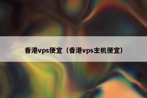 香港vps便宜（香港vps主机便宜） 第1张