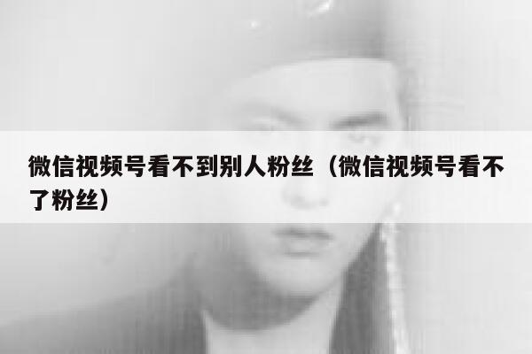 微信视频号看不到别人粉丝（微信视频号看不了粉丝） 第1张