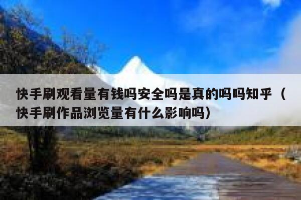 快手刷观看量有钱吗安全吗是真的吗吗知乎（快手刷作品浏览量有什么影响吗） 第1张