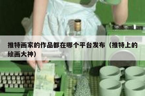 推特画家的作品都在哪个平台发布（推特上的绘画大神） 第1张